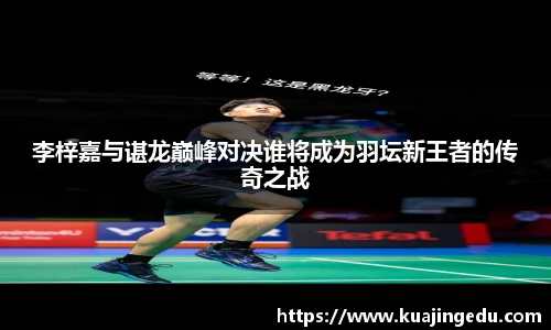 李梓嘉与谌龙巅峰对决谁将成为羽坛新王者的传奇之战